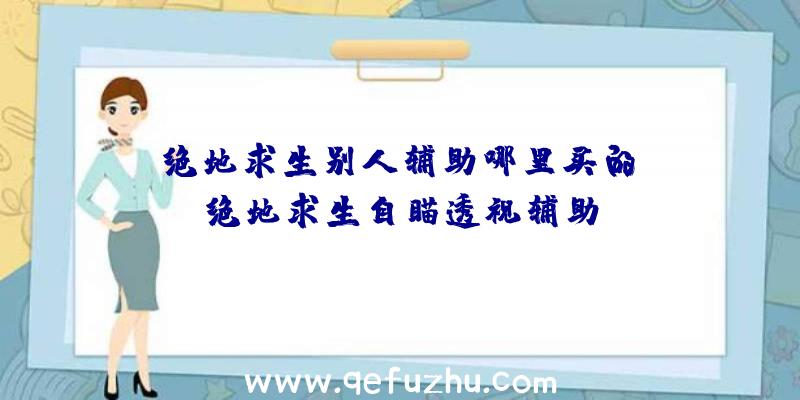 「绝地求生别人辅助哪里买的」|绝地求生自瞄透视辅助